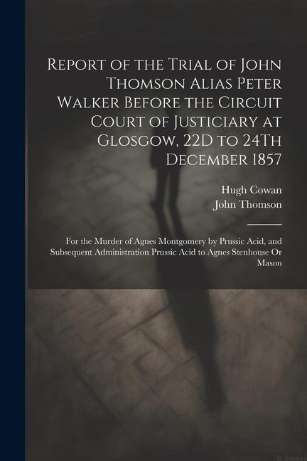 Report of the Trial of John Thomson Alias Peter Walker Before the Circuit Court of Justiciary at Glosgow 22D to 24Th December 1857: For the Murder of