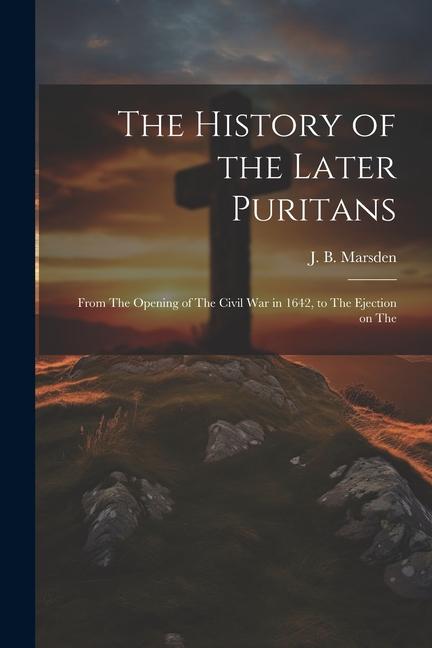 The History of the Later Puritans: From The Opening of The Civil war in 1642 to The Ejection on The