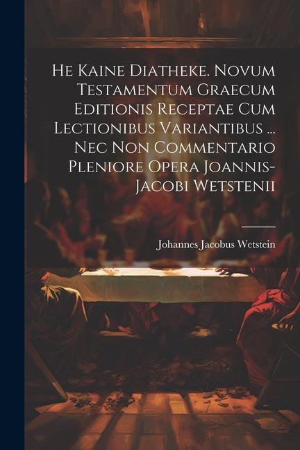 He Kaine Diatheke. Novum Testamentum Graecum Editionis Receptae Cum Lectionibus Variantibus ... Nec Non Commentario Pleniore Opera Joannis-jacobi Wets