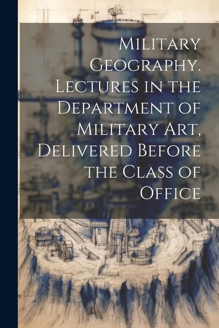 Military Geography. Lectures in the Department of Military art Delivered Before the Class of Office