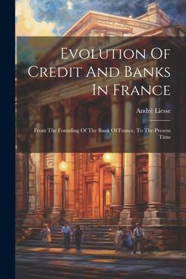 Evolution Of Credit And Banks In France: From The Founding Of The Bank Of France To The Present Time