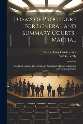Forms of Procedure for General and Summary Courts-Martial: Courts of Inquiry Investigations Naval and Marine Examining and Retiring Boards