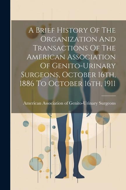 A Brief History Of The Organization And Transactions Of The American Association Of Genito-urinary Surgeons October 16th 1886 To October 16th 1911
