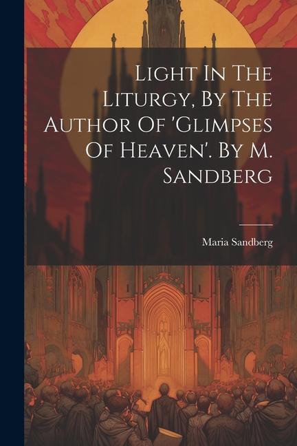 Light In The Liturgy By The Author Of ‘glimpses Of Heaven‘. By M. Sandberg
