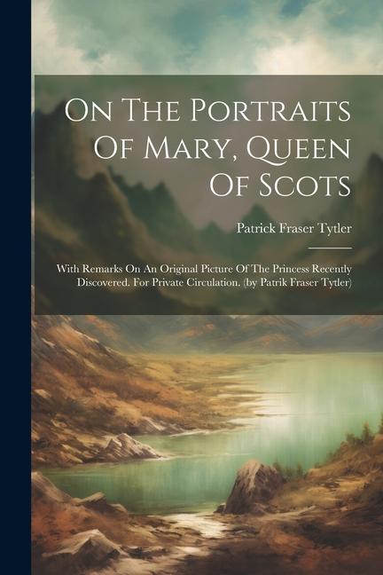 On The Portraits Of Mary Queen Of Scots: With Remarks On An Original Picture Of The Princess Recently Discovered. For Private Circulation. (by Patrik