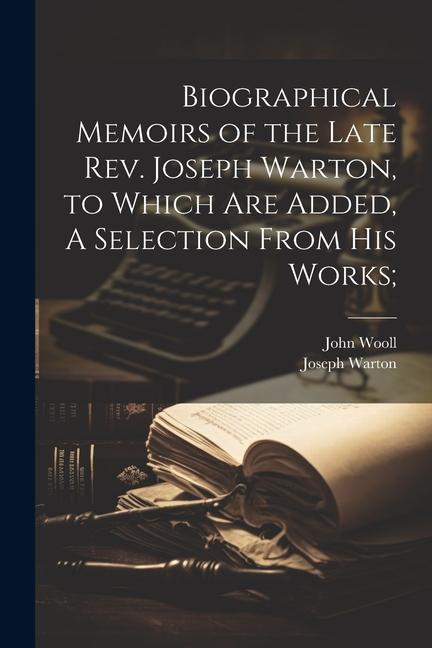Biographical Memoirs of the Late Rev. Joseph Warton to Which are Added A Selection From his Works;
