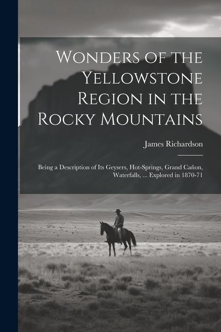 Wonders of the Yellowstone Region in the Rocky Mountains: Being a Description of Its Geysers Hot-Springs Grand Cañon Waterfalls ... Explored in 18