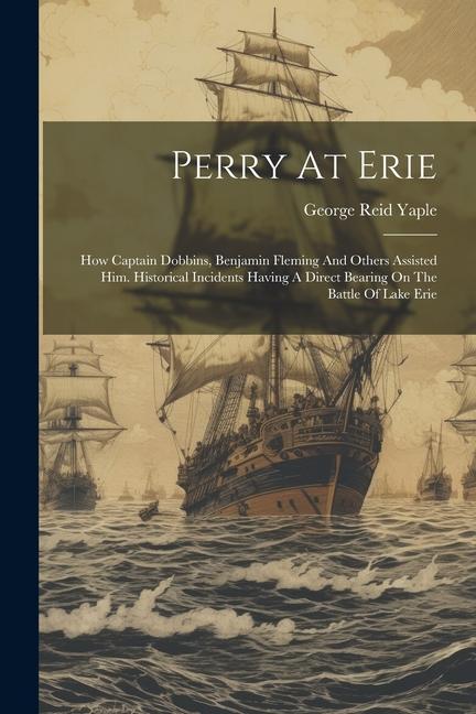 Perry At Erie: How Captain Dobbins Benjamin Fleming And Others Assisted Him. Historical Incidents Having A Direct Bearing On The Bat