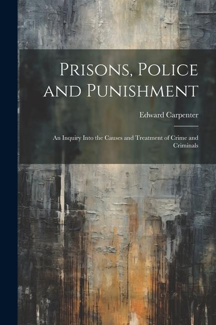 Prisons Police and Punishment: An Inquiry Into the Causes and Treatment of Crime and Criminals