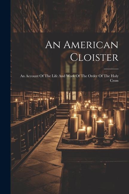 An American Cloister: An Account Of The Life And Work Of The Order Of The Holy Cross