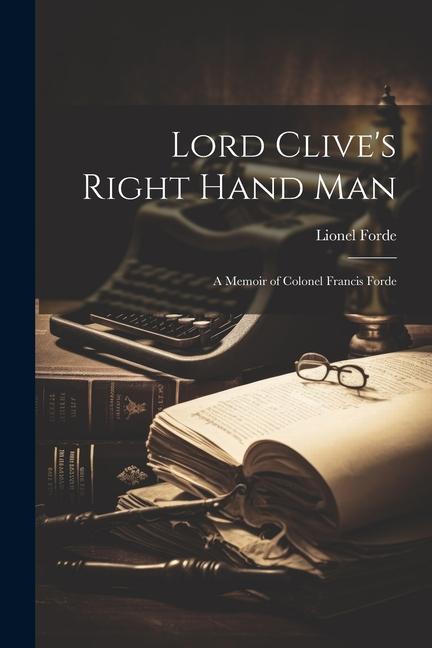 Lord Clive‘s Right Hand Man; A Memoir of Colonel Francis Forde