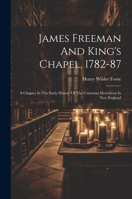 James Freeman And King‘s Chapel 1782-87: A Chapter In The Early History Of The Unitarian Movement In New England