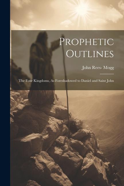 Prophetic Outlines: The Four Kingdoms As Foreshadowed to Daniel and Saint John