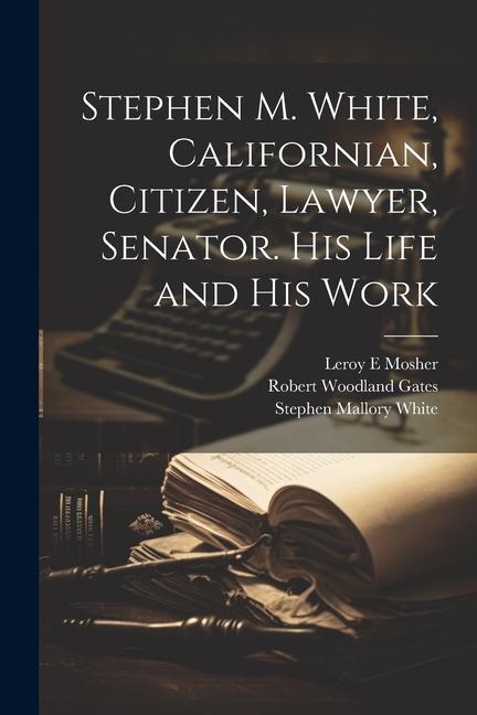 Stephen M. White Californian Citizen Lawyer Senator. His Life and his Work
