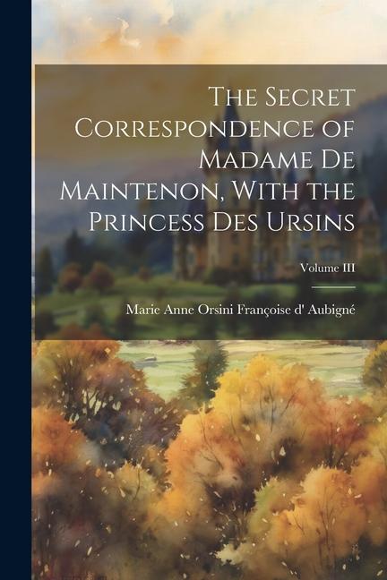 The Secret Correspondence of Madame de Maintenon With the Princess Des Ursins; Volume III