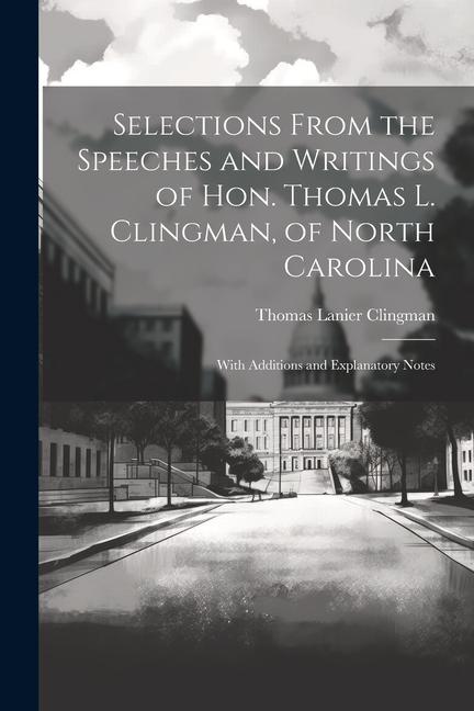 Selections From the Speeches and Writings of Hon. Thomas L. Clingman of North Carolina: With Additions and Explanatory Notes