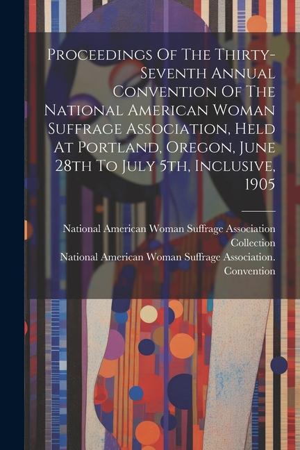 Proceedings Of The Thirty-seventh Annual Convention Of The National American Woman Suffrage Association Held At Portland Oregon June 28th To July 5