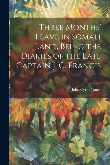 Three Months‘ Leave in Somali Land Being the Diaries of the Late Captain J. C. Francis