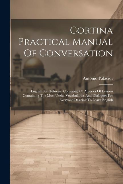 Cortina Practical Manual Of Conversation: English For Hebrews Consisting Of A Series Of Lessons Containing The Most Useful Vocabularies And Dialogues