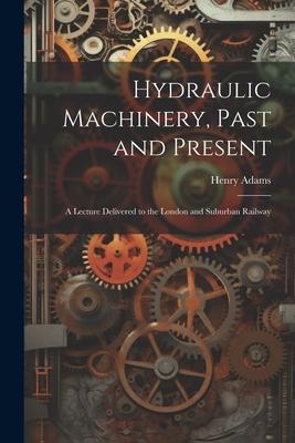 Hydraulic Machinery Past and Present: A Lecture Delivered to the London and Suburban Railway