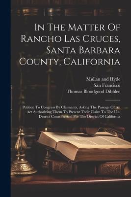 In The Matter Of Rancho Las Cruces Santa Barbara County California: Petition To Congress By Claimants Asking The Passage Of An Act Authorizing Them