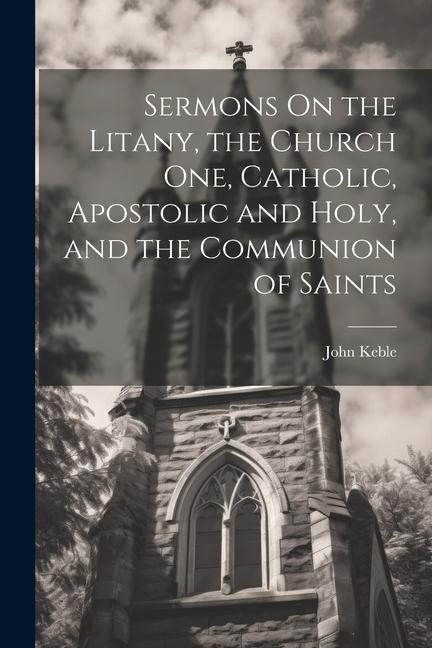 Sermons On the Litany the Church One Catholic Apostolic and Holy and the Communion of Saints