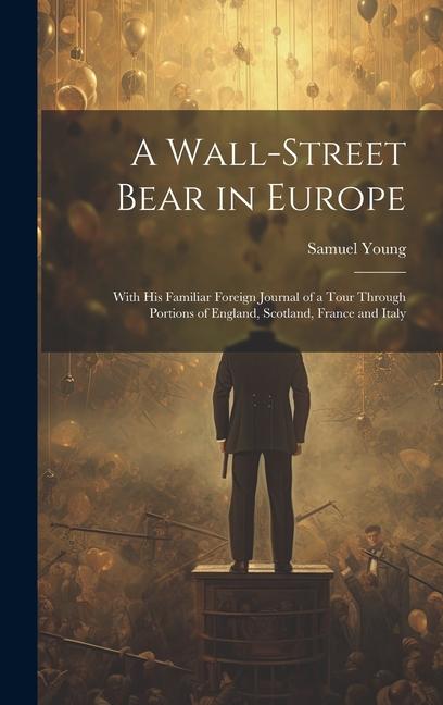 A Wall-Street Bear in Europe: With His Familiar Foreign Journal of a Tour Through Portions of England Scotland France and Italy