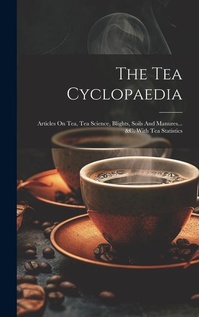 The Tea Cyclopaedia: Articles On Tea Tea Science Blights Soils And Manures... &c. With Tea Statistics