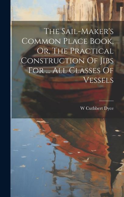 The Sail-maker‘s Common Place Book Or The Practical Construction Of Jibs For ... All Classes Of Vessels