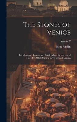 The Stones of Venice: Introductory Chapters and Local Indices for the Use of Travellers While Staying in Venice and Verona; Volume 2
