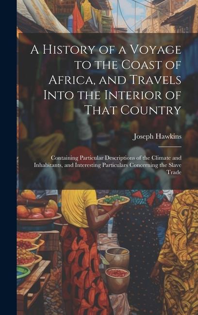 A History of a Voyage to the Coast of Africa and Travels Into the Interior of That Country: Containing Particular Descriptions of the Climate and Inh