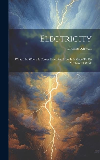 Electricity: What It Is Where It Comes From And How It Is Made To Do Mechanical Work