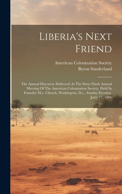 Liberia‘s Next Friend: The Annual Discourse Delivered At The Sixty-ninth Annual Meeting Of The American Colonization Society Held In Foundry