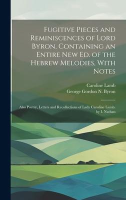 Fugitive Pieces and Reminiscences of Lord Byron Containing an Entire New Ed. of the Hebrew Melodies With Notes: Also Poetry Letters and Recollectio