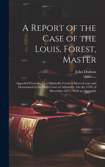 A Report of the Case of the Louis Forest Master: Appealed From the Vice-Admiralty Court at Sierra Leone and Determined in the High Court of Admiralt
