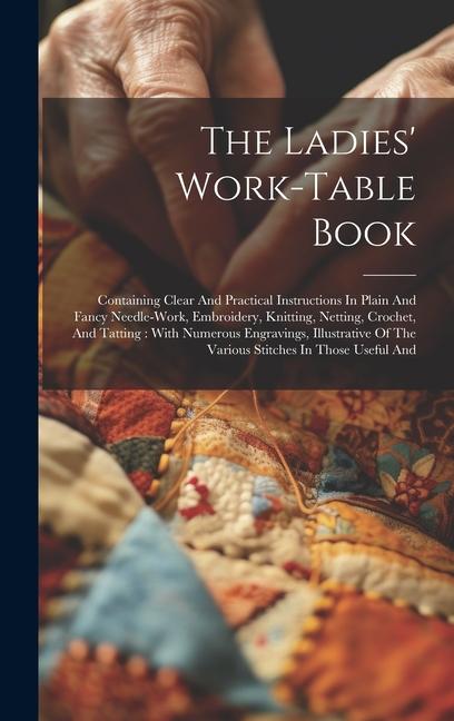 The Ladies‘ Work-table Book: Containing Clear And Practical Instructions In Plain And Fancy Needle-work Embroidery Knitting Netting Crochet An