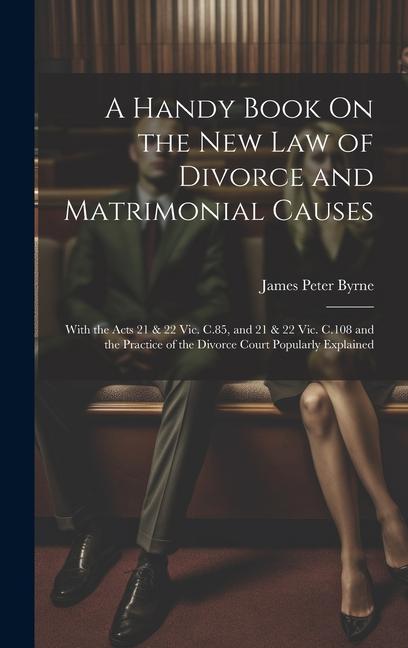 A Handy Book On the New Law of Divorce and Matrimonial Causes: With the Acts 21 & 22 Vic. C.85 and 21 & 22 Vic. C.108 and the Practice of the Divorce