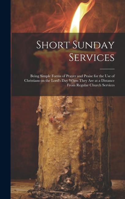 Short Sunday Services [microform]: Being Simple Forms of Prayer and Praise for the Use of Christians on the Lord‘s Day When They Are at a Distance Fro