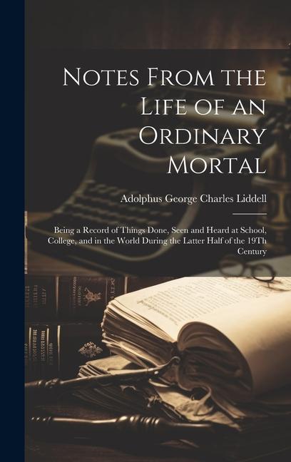 Notes From the Life of an Ordinary Mortal: Being a Record of Things Done Seen and Heard at School College and in the World During the Latter Half o