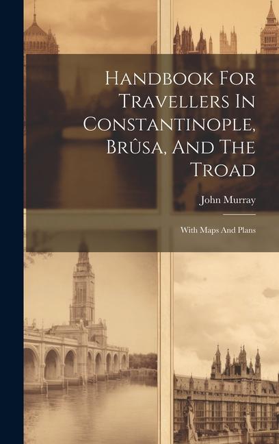 Handbook For Travellers In Constantinople Brûsa And The Troad: With Maps And Plans
