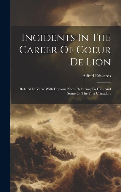 Incidents In The Career Of Coeur De Lion: Related In Verse With Copious Notes Referring To Him And Some Of The First Crusaders