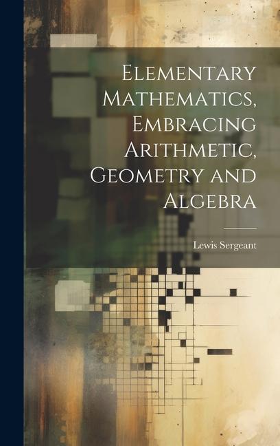 Elementary Mathematics Embracing Arithmetic Geometry and Algebra