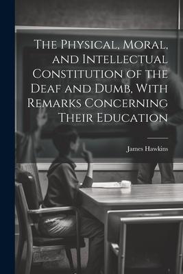The Physical Moral and Intellectual Constitution of the Deaf and Dumb With Remarks Concerning Their Education