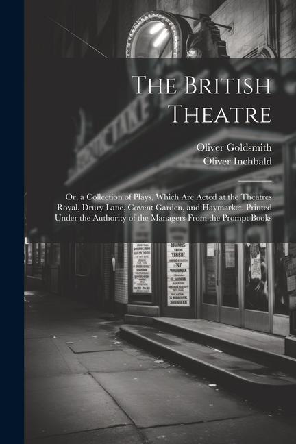 The British Theatre: Or a Collection of Plays Which Are Acted at the Theatres Royal Drury Lane Covent Garden and Haymarket. Printed Un