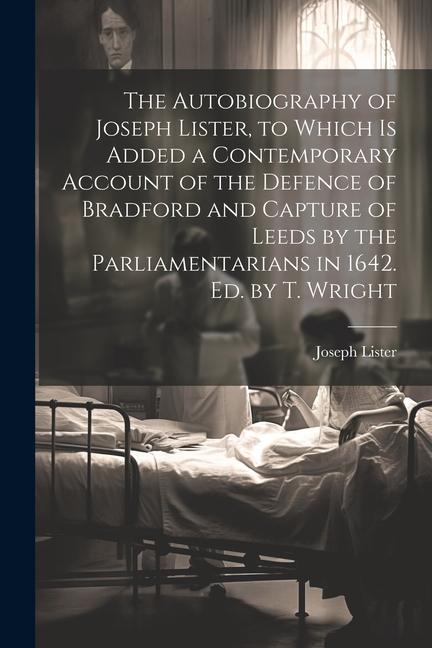 The Autobiography of Joseph Lister to Which Is Added a Contemporary Account of the Defence of Bradford and Capture of Leeds by the Parliamentarians i