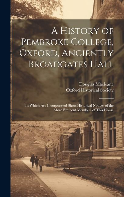 A History of Pembroke College Oxford Anciently Broadgates Hall: In Which Are Incorporated Short Historical Notices of the More Eminent Members of Th