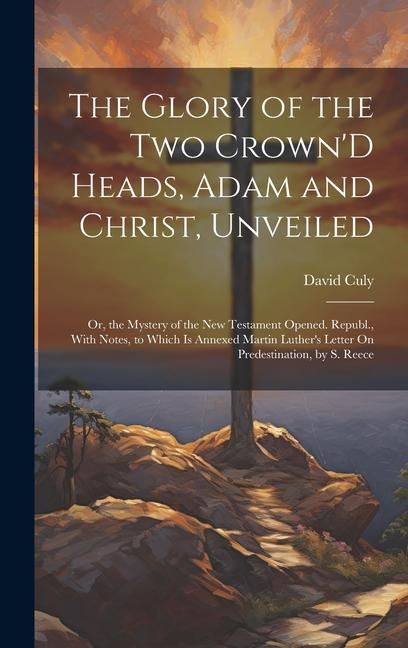 The Glory of the Two Crown‘D Heads Adam and Christ Unveiled: Or the Mystery of the New Testament Opened. Republ. With Notes to Which Is Annexed M