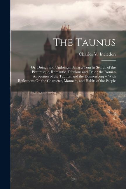 The Taunus: Or Doings and Undoings Being a Tour in Search of the Picturesque Romantic Fabulous and True; the Roman Antiquities