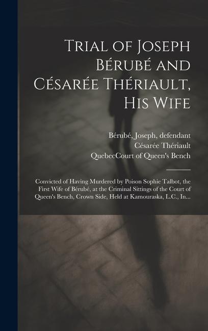 Trial of Joseph Bérubé and Césarée Thériault His Wife [microform]: Convicted of Having Murdered by Poison Sophie Talbot the First Wife of Bérubé at