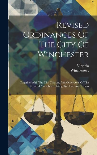 Revised Ordinances Of The City Of Winchester: Together With The City Charter And Other Acts Of The General Assembly Relating To Cities And Towns